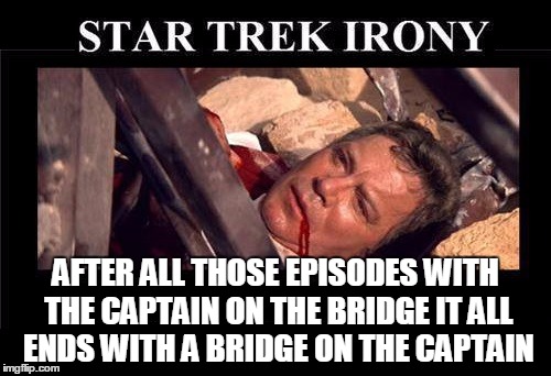 Ironic, isn't it? | AFTER ALL THOSE EPISODES WITH THE CAPTAIN ON THE BRIDGE IT ALL ENDS WITH A BRIDGE ON THE CAPTAIN | image tagged in star trek,ironic | made w/ Imgflip meme maker