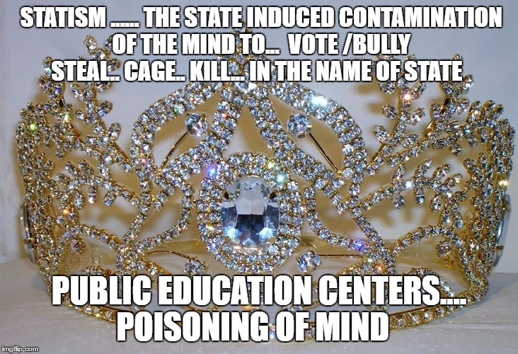 queen-diamond-crowns-collection-2 | STATISM ...... THE STATE INDUCED CONTAMINATION OF THE MIND TO...  VOTE /BULLY STEAL.. CAGE.. KILL... IN THE NAME OF STATE; PUBLIC EDUCATION CENTERS.... POISONING OF MIND | image tagged in queen-diamond-crowns-collection-2 | made w/ Imgflip meme maker