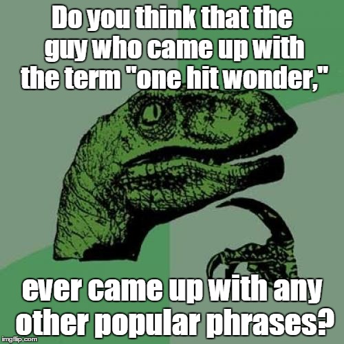 Philosoraptor Meme | Do you think that the guy who came up with the term "one hit wonder,"; ever came up with any other popular phrases? | image tagged in memes,philosoraptor | made w/ Imgflip meme maker