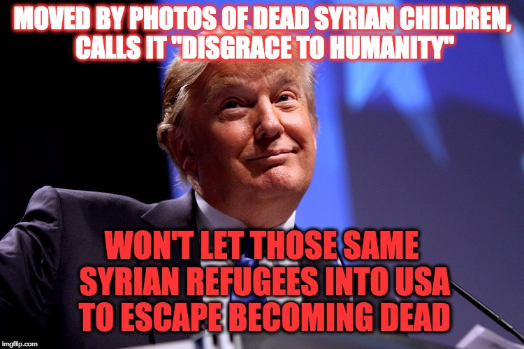 Donald Trump No2 | MOVED BY PHOTOS OF DEAD SYRIAN CHILDREN, CALLS IT "DISGRACE TO HUMANITY"; WON'T LET THOSE SAME SYRIAN REFUGEES INTO USA TO ESCAPE BECOMING DEAD | image tagged in donald trump no2 | made w/ Imgflip meme maker