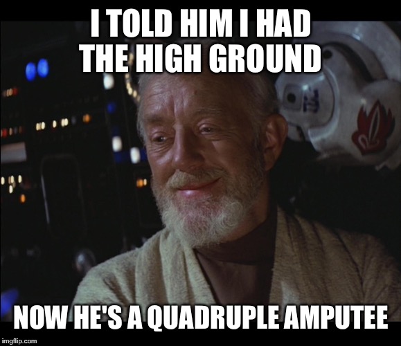 Star Wars Obi Wan High | I TOLD HIM I HAD THE HIGH GROUND; NOW HE'S A QUADRUPLE AMPUTEE | image tagged in star wars obi wan high | made w/ Imgflip meme maker
