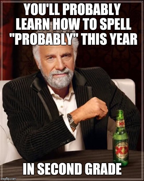 The Most Interesting Man In The World Meme | YOU'LL PROBABLY LEARN HOW TO SPELL "PROBABLY" THIS YEAR IN SECOND GRADE | image tagged in memes,the most interesting man in the world | made w/ Imgflip meme maker