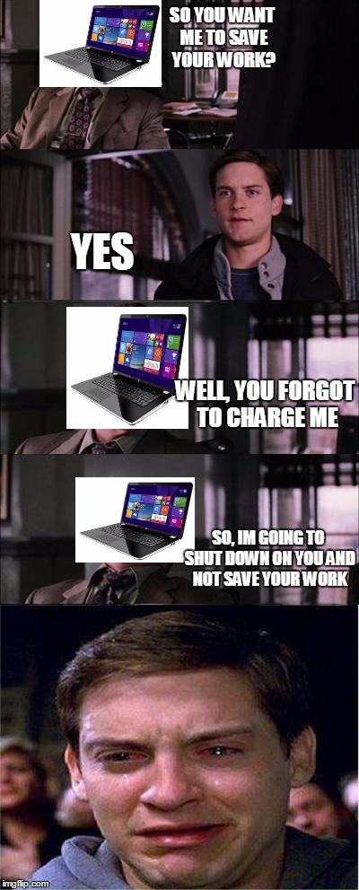 *sigh* everytime | SO YOU WANT ME TO SAVE YOUR WORK? YES; WELL, YOU FORGOT TO CHARGE ME; SO, IM GOING TO SHUT DOWN ON YOU AND NOT SAVE YOUR WORK | image tagged in memes,peter parker cry | made w/ Imgflip meme maker