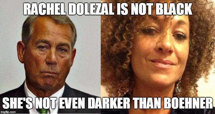 dolezal | RACHEL DOLEZAL IS NOT BLACK; SHE'S NOT EVEN DARKER THAN BOEHNER | image tagged in dolezal | made w/ Imgflip meme maker