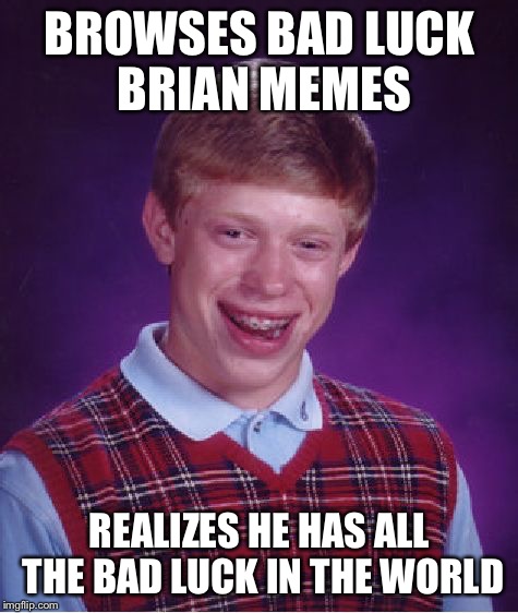 Bad Luck Brian | BROWSES BAD LUCK BRIAN MEMES; REALIZES HE HAS ALL THE BAD LUCK IN THE WORLD | image tagged in memes,bad luck brian | made w/ Imgflip meme maker