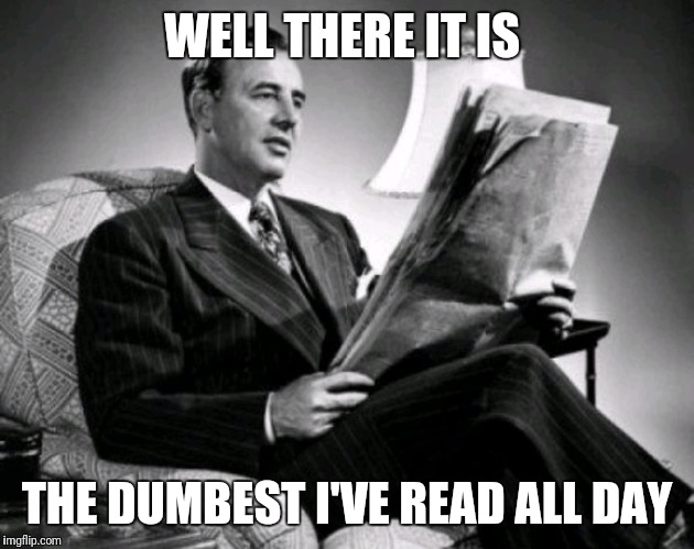 I'm using this every time i see someone post or tweet something dumb | WELL THERE IT IS; THE DUMBEST I'VE READ ALL DAY | image tagged in guy with newspaper | made w/ Imgflip meme maker