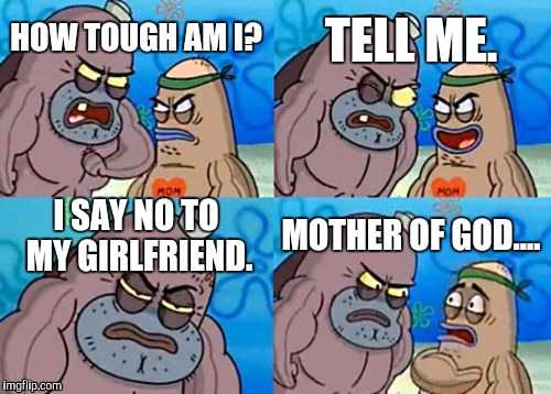 How Tough Are You | TELL ME. HOW TOUGH AM I? I SAY NO TO MY GIRLFRIEND. MOTHER OF GOD.... | image tagged in memes,how tough are you | made w/ Imgflip meme maker