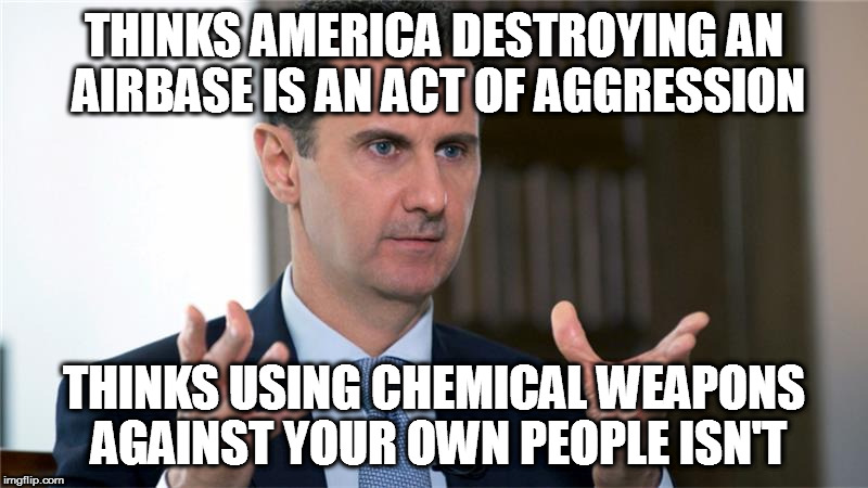 THINKS AMERICA DESTROYING AN AIRBASE IS AN ACT OF AGGRESSION; THINKS USING CHEMICAL WEAPONS AGAINST YOUR OWN PEOPLE ISN'T | image tagged in assad donald trump chemical weapons attack tomahawk missiles | made w/ Imgflip meme maker