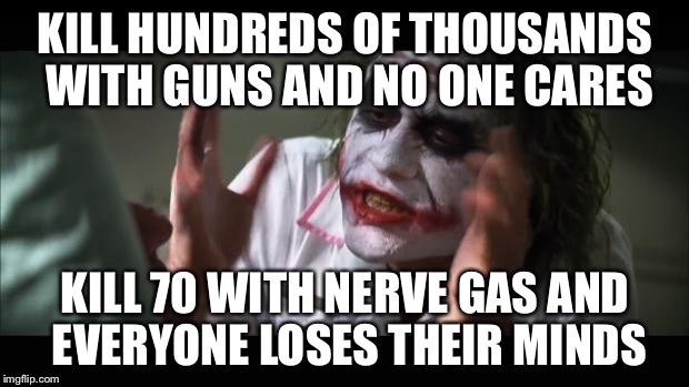 And everybody loses their minds Meme | KILL HUNDREDS OF THOUSANDS WITH GUNS AND NO ONE CARES; KILL 70 WITH NERVE GAS AND EVERYONE LOSES THEIR MINDS | image tagged in memes,and everybody loses their minds,syria,chemical,wmd | made w/ Imgflip meme maker