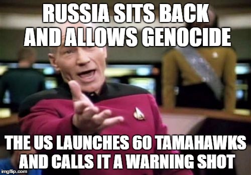 Picard Wtf | RUSSIA SITS BACK AND ALLOWS GENOCIDE; THE US LAUNCHES 60 TAMAHAWKS AND CALLS IT A WARNING SHOT | image tagged in memes,picard wtf | made w/ Imgflip meme maker