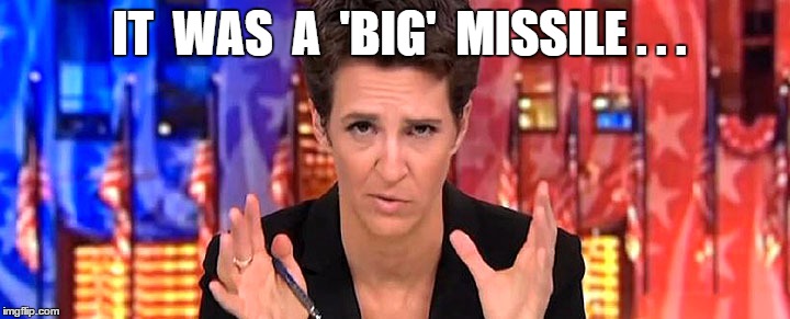 Rachel Maddow's Missile | IT  WAS  A  'BIG'  MISSILE . . . | image tagged in rachel's missile,syrian missiles,trump missiles | made w/ Imgflip meme maker