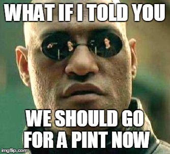 What if i told you | WHAT IF I TOLD YOU; WE SHOULD GO FOR A PINT NOW | image tagged in what if i told you | made w/ Imgflip meme maker