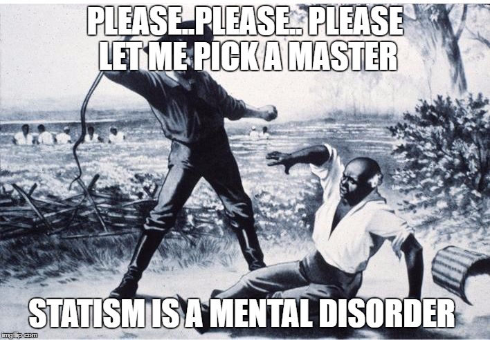 slave | PLEASE..PLEASE.. PLEASE  LET ME PICK A MASTER; STATISM IS A MENTAL DISORDER | image tagged in slave | made w/ Imgflip meme maker