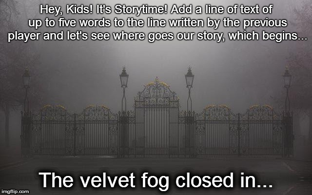 Storytime The Velvet Fog | Hey, Kids! It's Storytime! Add a line of text of up to five words to the line written by the previous player and let's see where goes our story, which begins... The velvet fog closed in... | image tagged in storytime the velvet fog | made w/ Imgflip meme maker