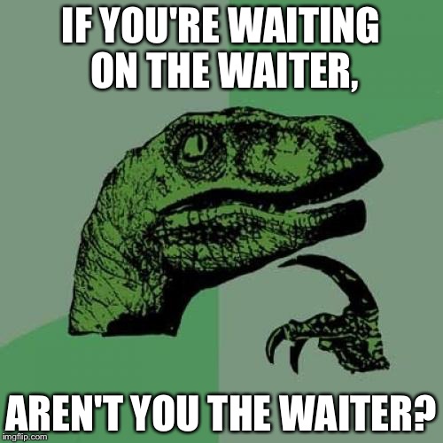 Philosoraptor Meme | IF YOU'RE WAITING ON THE WAITER, AREN'T YOU THE WAITER? | image tagged in memes,philosoraptor | made w/ Imgflip meme maker