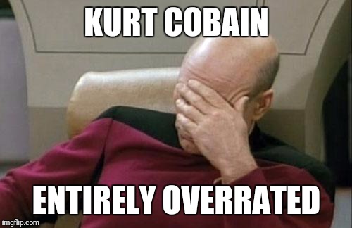 Captain Picard Facepalm Meme | KURT COBAIN ENTIRELY OVERRATED | image tagged in memes,captain picard facepalm | made w/ Imgflip meme maker