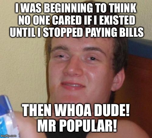 How to influence popularity  | I WAS BEGINNING TO THINK NO ONE CARED IF I EXISTED UNTIL I STOPPED PAYING BILLS; THEN WHOA DUDE! MR POPULAR! | image tagged in memes,10 guy,funny | made w/ Imgflip meme maker