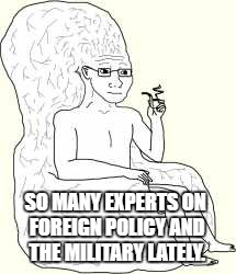 Big Brain Wojak | SO MANY EXPERTS ON FOREIGN POLICY AND THE MILITARY LATELY. | image tagged in big brain wojak | made w/ Imgflip meme maker