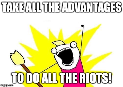 X All The Y Meme | TAKE ALL THE ADVANTAGES TO DO ALL THE RIOTS! | image tagged in memes,x all the y | made w/ Imgflip meme maker