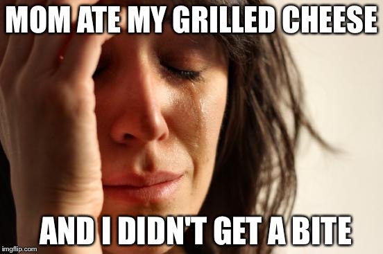 First World Problems | MOM ATE MY GRILLED CHEESE; AND I DIDN'T GET A BITE | image tagged in memes,first world problems | made w/ Imgflip meme maker