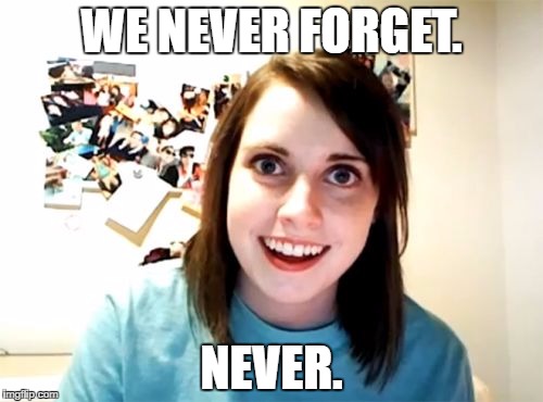Overly Attached Girlfriend Meme | WE NEVER FORGET. NEVER. | image tagged in memes,overly attached girlfriend | made w/ Imgflip meme maker