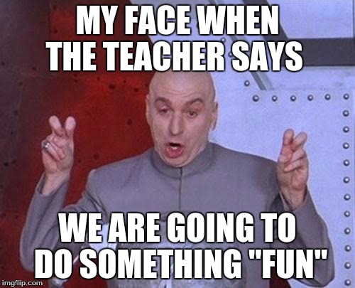 Dr Evil Laser | MY FACE WHEN THE TEACHER SAYS; WE ARE GOING TO DO SOMETHING "FUN" | image tagged in memes,dr evil laser | made w/ Imgflip meme maker