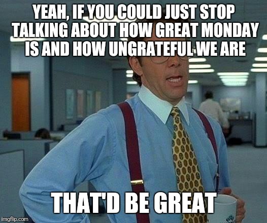 That Would Be Great Meme | YEAH, IF YOU COULD JUST STOP TALKING ABOUT HOW GREAT MONDAY IS AND HOW UNGRATEFUL WE ARE; THAT'D BE GREAT | image tagged in memes,that would be great | made w/ Imgflip meme maker