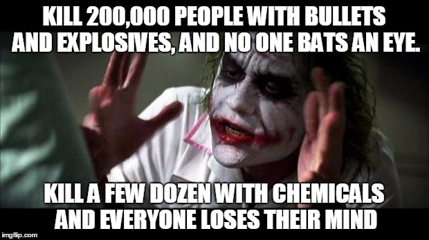 Sadly true | KILL 200,000 PEOPLE WITH BULLETS AND EXPLOSIVES, AND NO ONE BATS AN EYE. KILL A FEW DOZEN WITH CHEMICALS AND EVERYONE LOSES THEIR MIND | image tagged in joker mind loss,memes | made w/ Imgflip meme maker