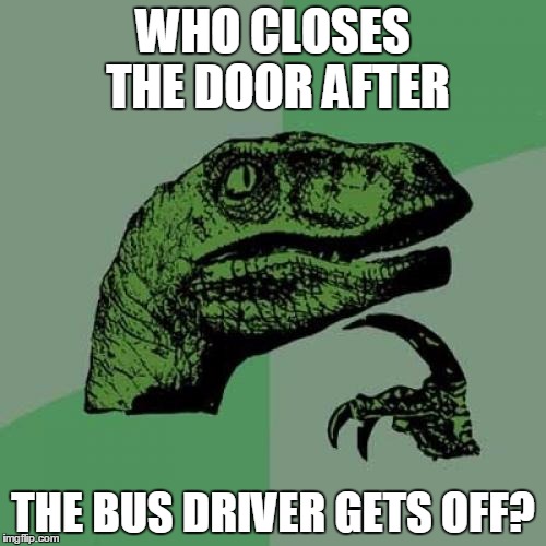 Philosoraptor Meme | WHO CLOSES THE DOOR AFTER; THE BUS DRIVER GETS OFF? | image tagged in memes,philosoraptor | made w/ Imgflip meme maker
