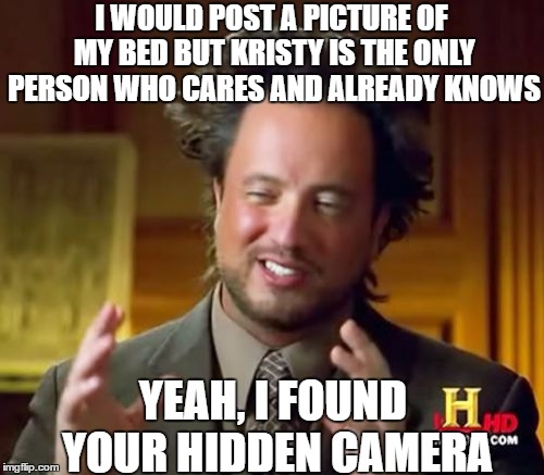 Ancient Aliens Meme | I WOULD POST A PICTURE OF MY BED BUT KRISTY IS THE ONLY PERSON WHO CARES AND ALREADY KNOWS; YEAH, I FOUND YOUR HIDDEN CAMERA | image tagged in memes,ancient aliens | made w/ Imgflip meme maker