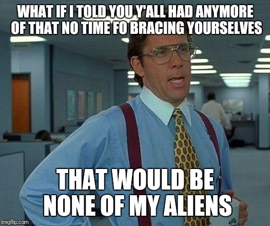 Conspiracy Keanu | WHAT IF I TOLD YOU Y'ALL HAD ANYMORE OF THAT NO TIME FO BRACING YOURSELVES; THAT WOULD BE NONE OF MY ALIENS | image tagged in memes,futurama fry | made w/ Imgflip meme maker