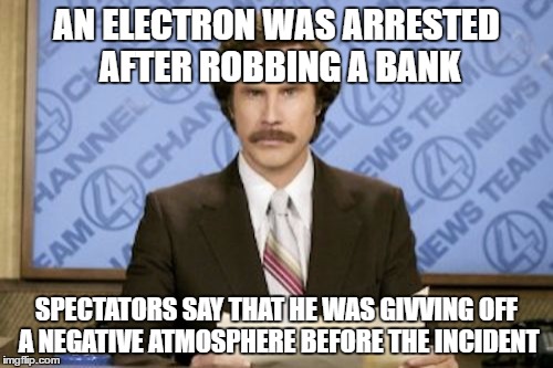 The electron's picture was shown to the proton who described him to the authorities. He was positive that's how he looked. | AN ELECTRON WAS ARRESTED AFTER ROBBING A BANK; SPECTATORS SAY THAT HE WAS GIVVING OFF A NEGATIVE ATMOSPHERE BEFORE THE INCIDENT | image tagged in memes,ron burgundy | made w/ Imgflip meme maker