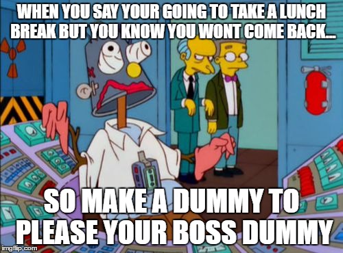 HOMER DUMMY | WHEN YOU SAY YOUR GOING TO TAKE A LUNCH BREAK BUT YOU KNOW YOU WONT COME BACK... SO MAKE A DUMMY TO PLEASE YOUR BOSS DUMMY | image tagged in homer dummy | made w/ Imgflip meme maker