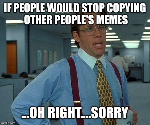 That Would Be Great Meme | IF PEOPLE WOULD STOP COPYING OTHER PEOPLE'S MEMES ...OH RIGHT....SORRY | image tagged in memes,that would be great | made w/ Imgflip meme maker