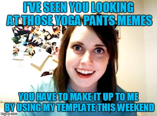 Overly Attached Girlfriend is jealous. A socrates and Craziness_all_the_way event, April 7-9! | I'VE SEEN YOU LOOKING AT THOSE YOGA PANTS MEMES; YOU HAVE TO MAKE IT UP TO ME BY USING MY TEMPLATE THIS WEEKEND | image tagged in memes,overly attached girlfriend,overly attached girlfriend weekend,theme week,socrates,craziness_all_the_way | made w/ Imgflip meme maker