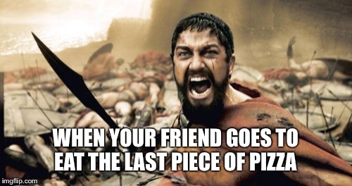 Sparta Leonidas | WHEN YOUR FRIEND GOES TO EAT THE LAST PIECE OF PIZZA | image tagged in memes,sparta leonidas | made w/ Imgflip meme maker