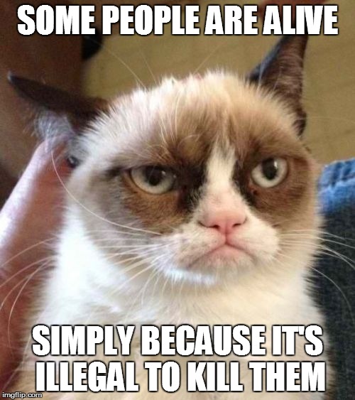 Grumpy Cat Reverse Meme | SOME PEOPLE ARE ALIVE; SIMPLY BECAUSE IT'S ILLEGAL TO KILL THEM | image tagged in memes,grumpy cat reverse,grumpy cat | made w/ Imgflip meme maker