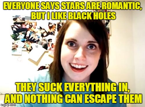 Overly Attached Girlfriend's guide to astronomy
 | EVERYONE SAYS STARS ARE ROMANTIC, BUT I LIKE BLACK HOLES; THEY SUCK EVERYTHING IN, AND NOTHING CAN ESCAPE THEM | image tagged in memes,overly attached girlfriend,astronomy,stars,black hole,romance | made w/ Imgflip meme maker