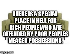 Your stuff is an eye sore | THERE IS A SPECIAL PLACE IN HELL FOR RICH PEOPLE WHO ARE OFFENDED BY POOR PEOPLES MEAGER POSSESSIONS. | image tagged in couch,meager possession,poor people,rich people,landlords | made w/ Imgflip meme maker