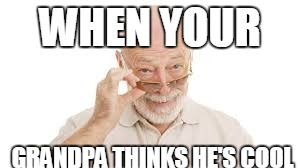 Not So Cool Grandpa | WHEN YOUR; GRANDPA THINKS HE'S COOL | image tagged in old,cool,grandpa | made w/ Imgflip meme maker