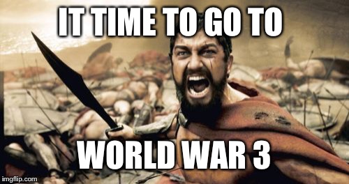 Sparta Leonidas Meme | IT TIME TO GO TO; WORLD WAR 3 | image tagged in memes,sparta leonidas | made w/ Imgflip meme maker