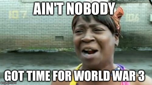 Ain't Nobody Got Time For That | AIN'T NOBODY; GOT TIME FOR WORLD WAR 3 | image tagged in memes,aint nobody got time for that | made w/ Imgflip meme maker