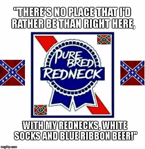 PBR MEME | "THERE'S NO PLACE THAT I'D RATHER BE THAN RIGHT HERE, WITH MY REDNECKS, WHITE SOCKS AND BLUE RIBBON BEER!" | image tagged in confederate | made w/ Imgflip meme maker
