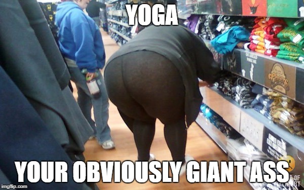 Fat Yoga Pants | YOGA; YOUR OBVIOUSLY GIANT ASS | image tagged in fat yoga pants | made w/ Imgflip meme maker