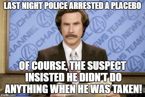 In the latest news | LAST NIGHT POLICE ARRESTED A PLACEBO; OF COURSE, THE SUSPECT INSISTED HE DIDN'T DO ANYTHING WHEN HE WAS TAKEN! | image tagged in ron burgundy,police,placebo | made w/ Imgflip meme maker