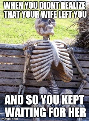 Waiting Skeleton Meme | WHEN YOU DIDNT REALIZE THAT YOUR WIFE LEFT YOU; AND SO YOU KEPT WAITING FOR HER | image tagged in memes,waiting skeleton | made w/ Imgflip meme maker