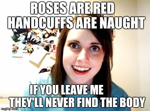 Overly Attached Girlfriend | ROSES ARE RED   HANDCUFFS ARE NAUGHT; IF YOU LEAVE ME          THEY'LL NEVER FIND THE BODY | image tagged in memes,overly attached girlfriend | made w/ Imgflip meme maker