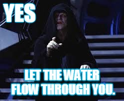 Emperor Palpatine | YES; LET THE WATER FLOW THROUGH YOU. | image tagged in emperor palpatine | made w/ Imgflip meme maker