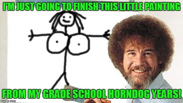 my last Bob Ross week submission: happy painting and God bless my friends! | I'M JUST GOING TO FINISH THIS LITTLE PAINTING; FROM MY GRADE SCHOOL HORNDOG YEARS! | image tagged in bob ross week,memes,bob ross,painting | made w/ Imgflip meme maker