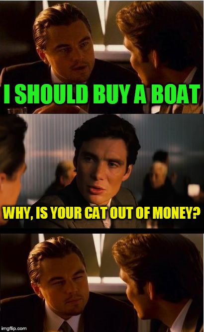 Inception Meme | I SHOULD BUY A BOAT; WHY, IS YOUR CAT OUT OF MONEY? | image tagged in memes,inception | made w/ Imgflip meme maker